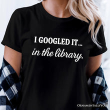 Load image into Gallery viewer, I Googled It in the Library T-Shirt, Funny Tee for Smart People Who Do Real Research