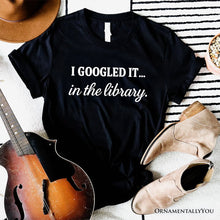 Load image into Gallery viewer, I Googled It in the Library T-Shirt, Funny Tee for Smart People Who Do Real Research